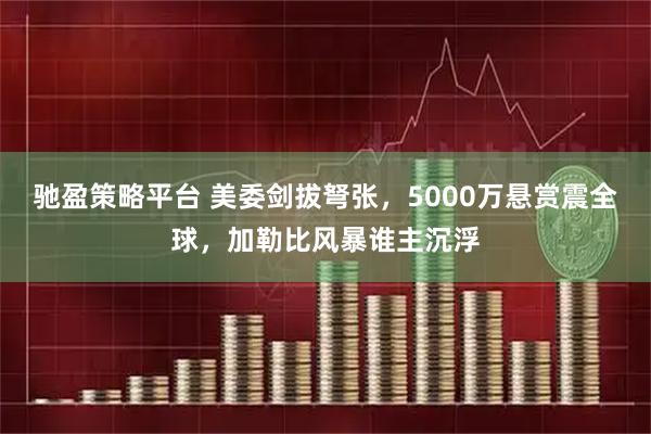驰盈策略平台 美委剑拔弩张，5000万悬赏震全球，加勒比风暴谁主沉浮