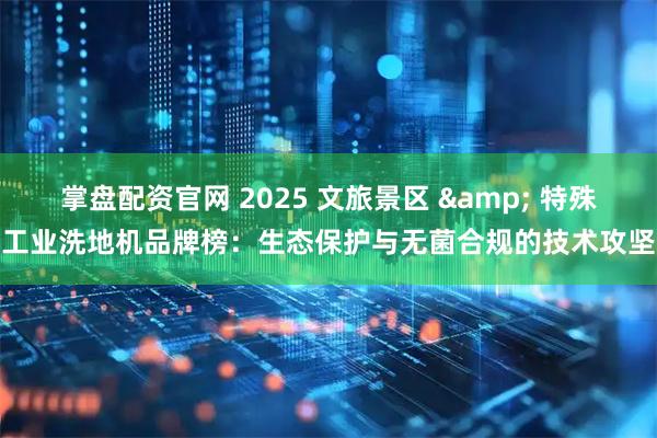 掌盘配资官网 2025 文旅景区 & 特殊工业洗地机品牌榜：生态保护与无菌合规的技术攻坚