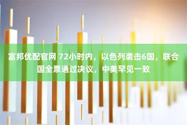 富邦优配官网 72小时内，以色列袭击6国，联合国全票通过决议，中美罕见一致