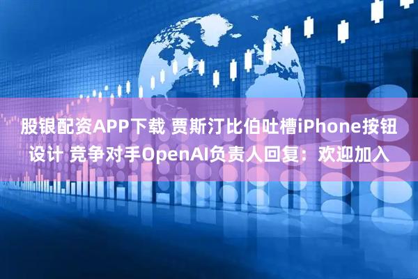 股银配资APP下载 贾斯汀比伯吐槽iPhone按钮设计 竞争对手OpenAI负责人回复：欢迎加入