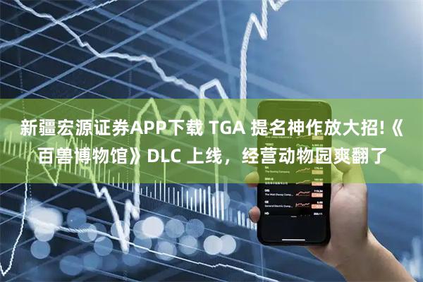 新疆宏源证券APP下载 TGA 提名神作放大招!《百兽博物馆》DLC 上线，经营动物园爽翻了