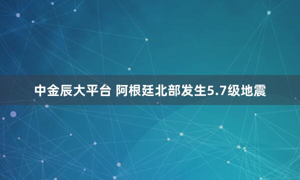 中金辰大平台 阿根廷北部发生5.7级地震