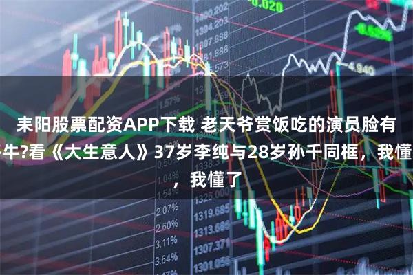 耒阳股票配资APP下载 老天爷赏饭吃的演员脸有多牛?看《大生意人》37岁李纯与28岁孙千同框，我懂了