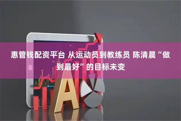 惠管钱配资平台 从运动员到教练员 陈清晨“做到最好”的目标未变