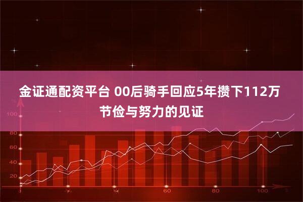 金证通配资平台 00后骑手回应5年攒下112万 节俭与努力的见证
