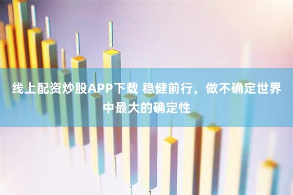 线上配资炒股APP下载 稳健前行，做不确定世界中最大的确定性