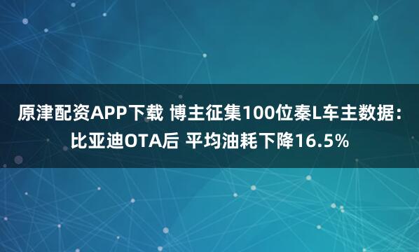 原津配资APP下载 博主征集100位秦L车主数据：比亚迪OTA后 平均油耗下降16.5%