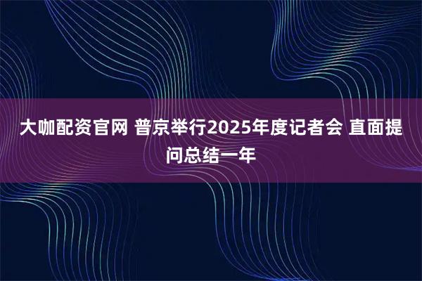 大咖配资官网 普京举行2025年度记者会 直面提问总结一年