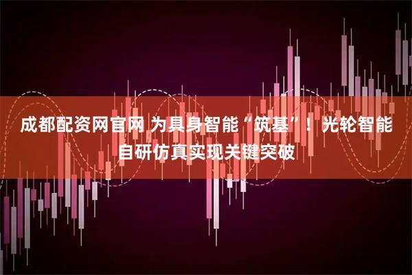 成都配资网官网 为具身智能“筑基”！光轮智能自研仿真实现关键突破