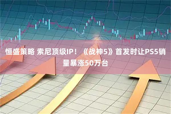 恒盛策略 索尼顶级IP！《战神5》首发时让PS5销量暴涨50万台