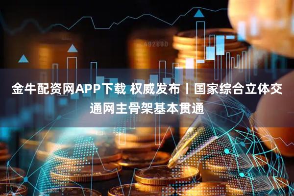 金牛配资网APP下载 权威发布丨国家综合立体交通网主骨架基本贯通