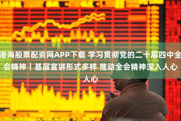 澄海股票配资网APP下载 学习贯彻党的二十届四中全会精神｜基层宣讲形式多样 推动全会精神深入人心