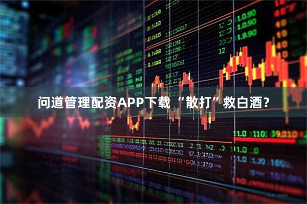 问道管理配资APP下载 “散打”救白酒？