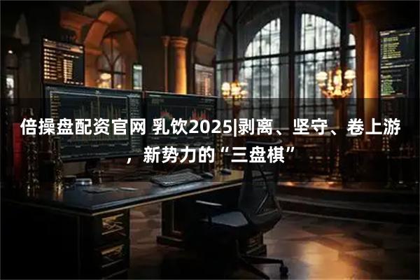 倍操盘配资官网 乳饮2025|剥离、坚守、卷上游，新势力的“三盘棋”