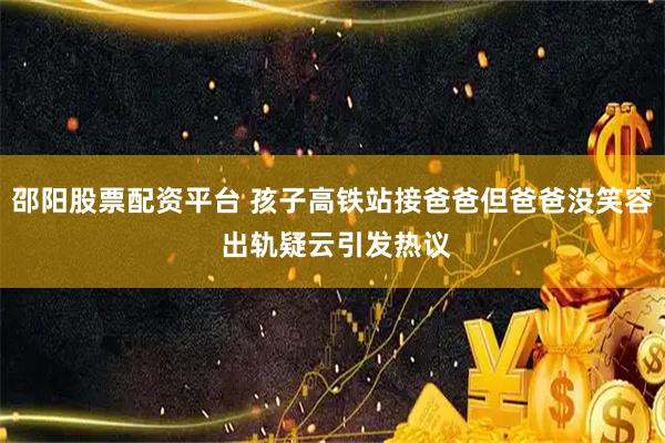 邵阳股票配资平台 孩子高铁站接爸爸但爸爸没笑容 出轨疑云引发热议