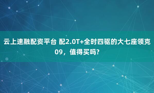 云上速融配资平台 配2.0T+全时四驱的大七座领克09，值得买吗?