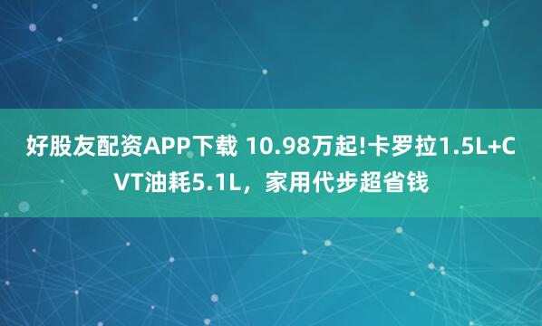 好股友配资APP下载 10.98万起!卡罗拉1.5L+CVT油耗5.1L，家用代步超省钱