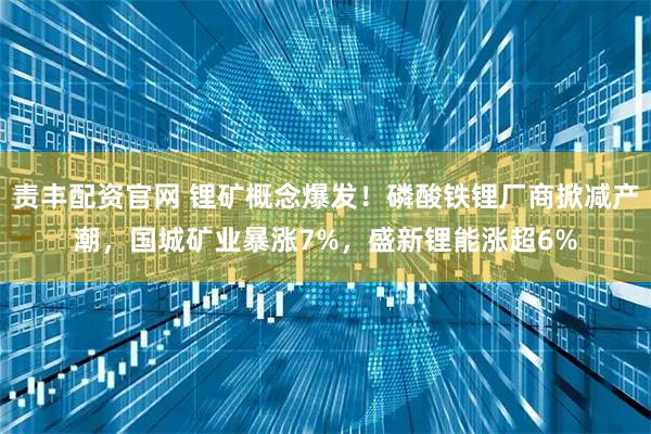 责丰配资官网 锂矿概念爆发！磷酸铁锂厂商掀减产潮，国城矿业暴涨7%，盛新锂能涨超6%