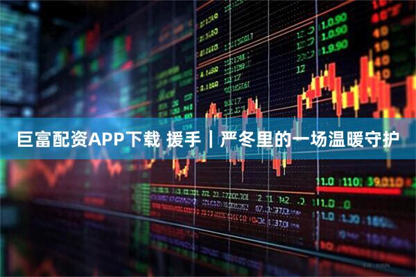 巨富配资APP下载 援手｜严冬里的一场温暖守护