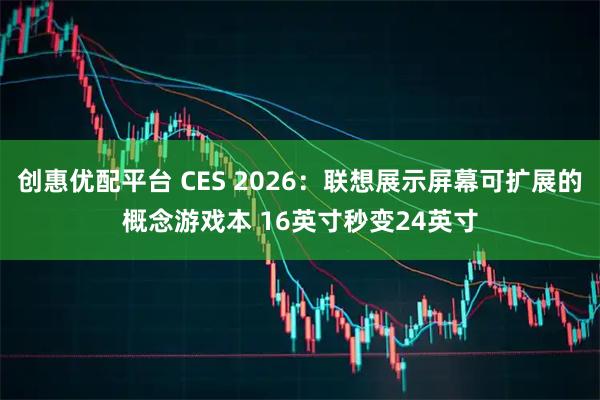 创惠优配平台 CES 2026：联想展示屏幕可扩展的概念游戏本 16英寸秒变24英寸