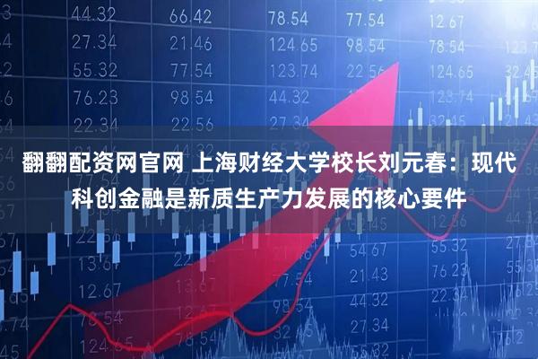 翻翻配资网官网 上海财经大学校长刘元春：现代科创金融是新质生产力发展的核心要件