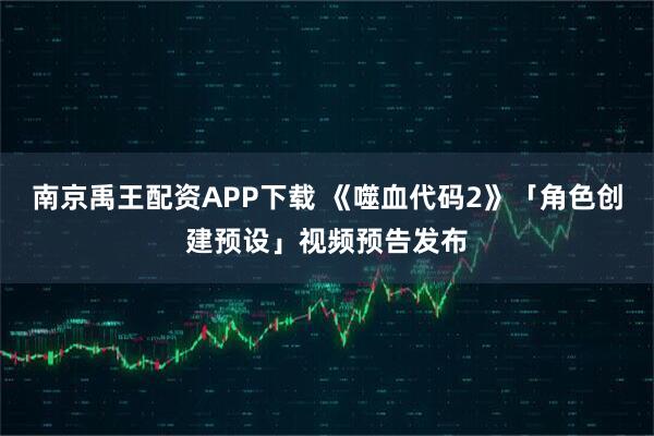 南京禹王配资APP下载 《噬血代码2》「角色创建预设」视频预告发布
