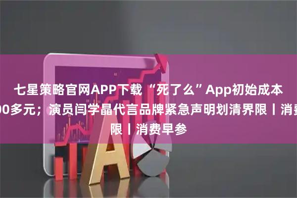 七星策略官网APP下载 “死了么”App初始成本仅1000多元；演员闫学晶代言品牌紧急声明划清界限丨消费早参