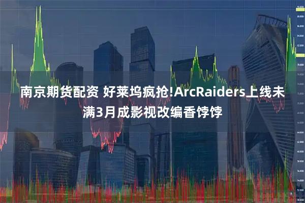 南京期货配资 好莱坞疯抢!ArcRaiders上线未满3月成影视改编香饽饽