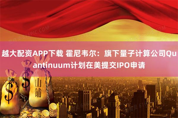 越大配资APP下载 霍尼韦尔：旗下量子计算公司Quantinuum计划在美提交IPO申请