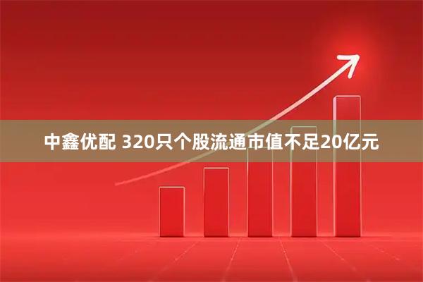 中鑫优配 320只个股流通市值不足20亿元