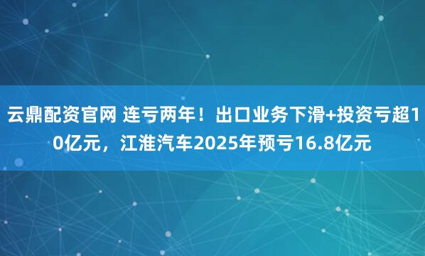 云鼎配资官网 连亏两年！出口业务下滑+投资亏超10亿元，江淮汽车2025年预亏16.8亿元
