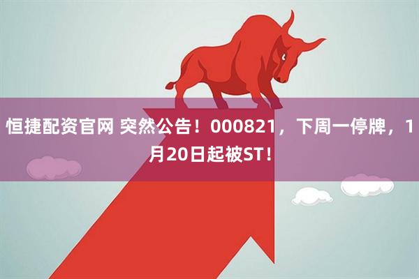 恒捷配资官网 突然公告！000821，下周一停牌，1月20日起被ST！