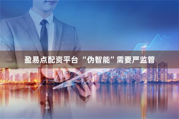 盈易点配资平台 “伪智能”需要严监管