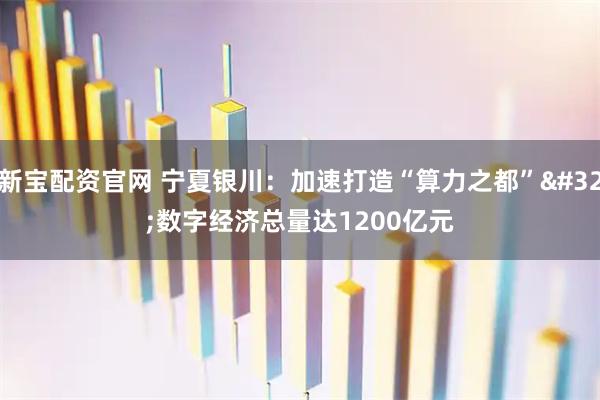 新宝配资官网 宁夏银川：加速打造“算力之都” 数字经济总量达1200亿元