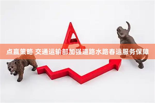 点赢策略 交通运输部加强道路水路春运服务保障