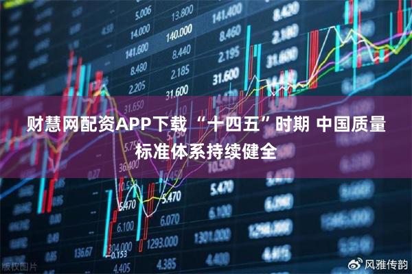 财慧网配资APP下载 “十四五”时期 中国质量标准体系持续健全