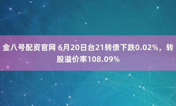 金八号配资官网 6月20日台21转债下跌0.02%，转股溢价率108.09%