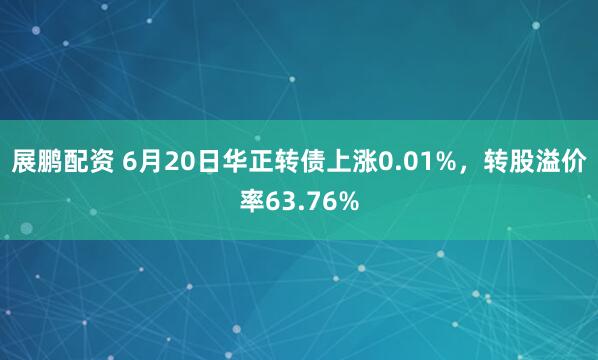 展鹏配资 6月20日华正转债上涨0.01%，转股溢价率63.76%