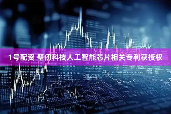 1号配资 壁仞科技人工智能芯片相关专利获授权