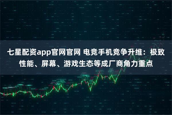 七星配资app官网官网 电竞手机竞争升维：极致性能、屏幕、游戏生态等成厂商角力重点