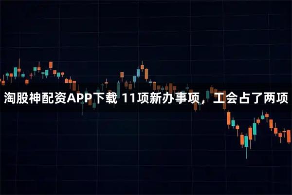 淘股神配资APP下载 11项新办事项，工会占了两项