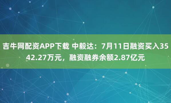 吉牛网配资APP下载 中毅达：7月11日融资买入3542.27万元，融资融券余额2.87亿元