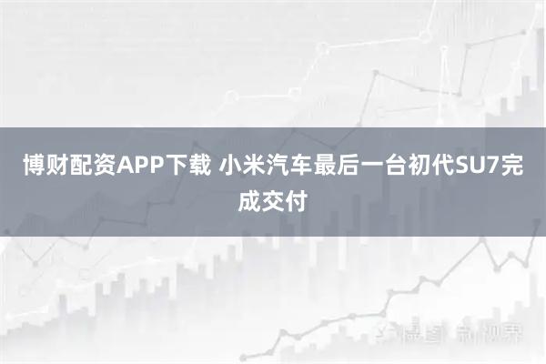 博财配资APP下载 小米汽车最后一台初代SU7完成交付
