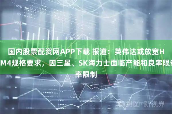 国内股票配资网APP下载 报道：英伟达或放宽HBM4规格要求，因三星、SK海力士面临产能和良率限制