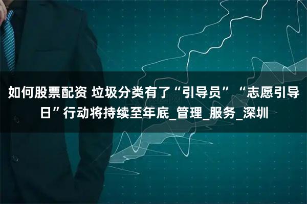如何股票配资 垃圾分类有了“引导员” “志愿引导日”行动将持续至年底_管理_服务_深圳