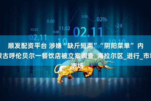 顺发配资平台 涉嫌“缺斤短两”“阴阳菜单” 内蒙古呼伦贝尔一餐饮店被立案调查_海拉尔区_进行_市场