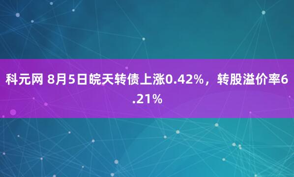 科元网 8月5日皖天转债上涨0.42%，转股溢价率6.21%