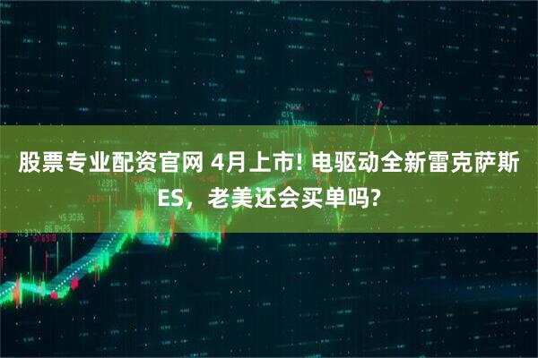 股票专业配资官网 4月上市! 电驱动全新雷克萨斯ES，老美还会买单吗?