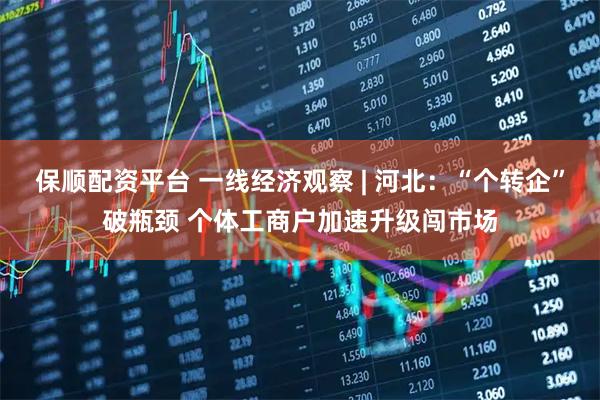 保顺配资平台 一线经济观察 | 河北：“个转企”破瓶颈 个体工商户加速升级闯市场