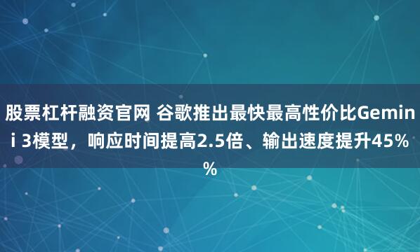 股票杠杆融资官网 谷歌推出最快最高性价比Gemini 3模型，响应时间提高2.5倍、输出速度提升45%